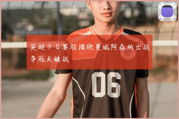 英超今日赛程揭晓曼城阿森纳出战争冠关键战