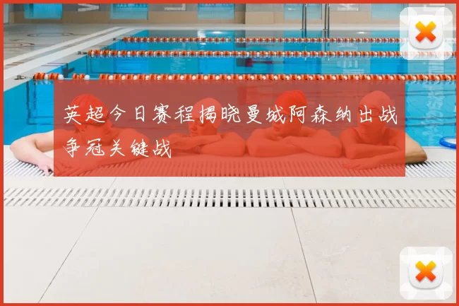 英超今日赛程揭晓曼城阿森纳出战争冠关键战