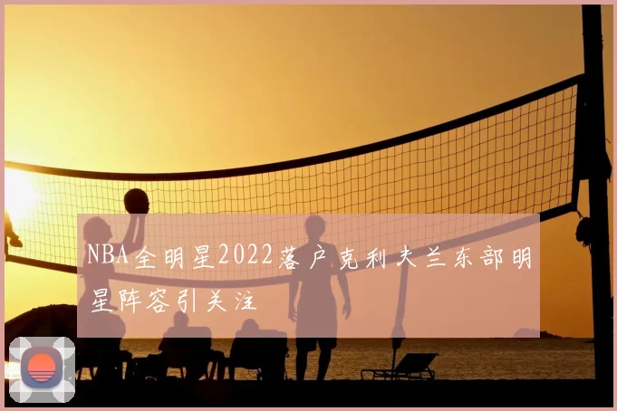 NBA全明星2022落户克利夫兰东部明星阵容引关注