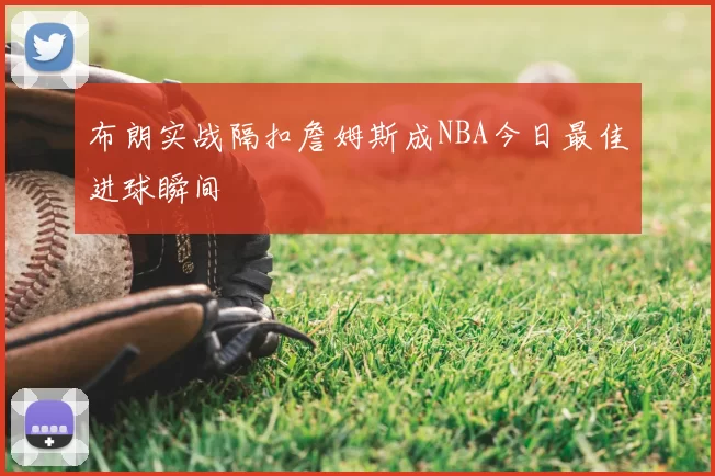 布朗实战隔扣詹姆斯成NBA今日最佳进球瞬间