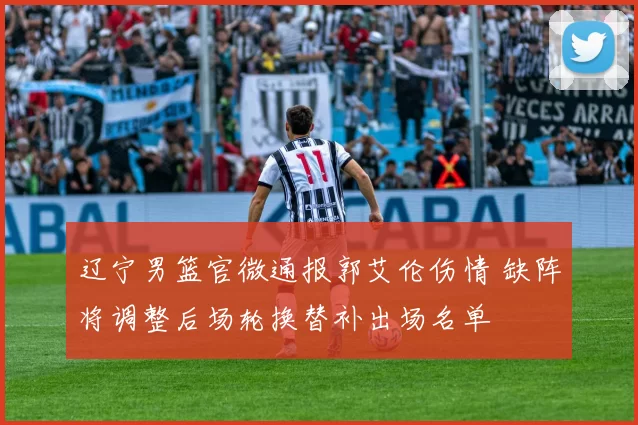 辽宁男篮官微通报郭艾伦伤情 缺阵将调整后场轮换替补出场名单