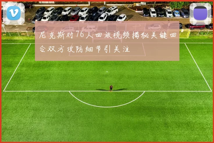 尼克斯对76人回放视频揭秘关键回合双方攻防细节引关注