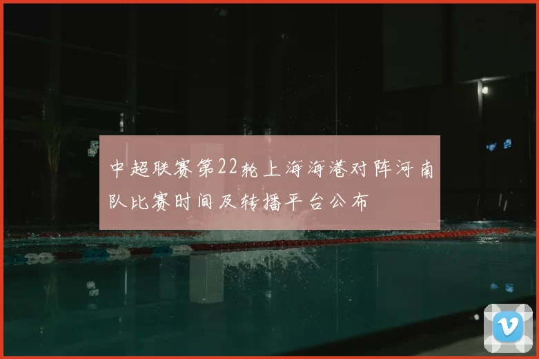 中超联赛第22轮上海海港对阵河南队比赛时间及转播平台公布