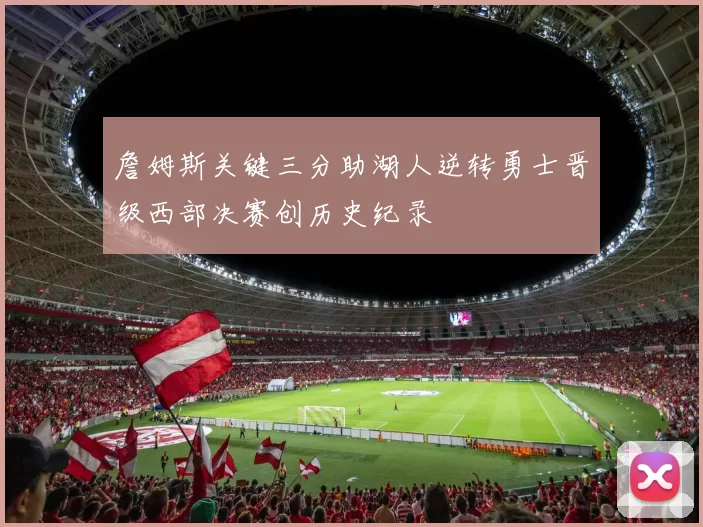 詹姆斯关键三分助湖人逆转勇士晋级西部决赛创历史纪录