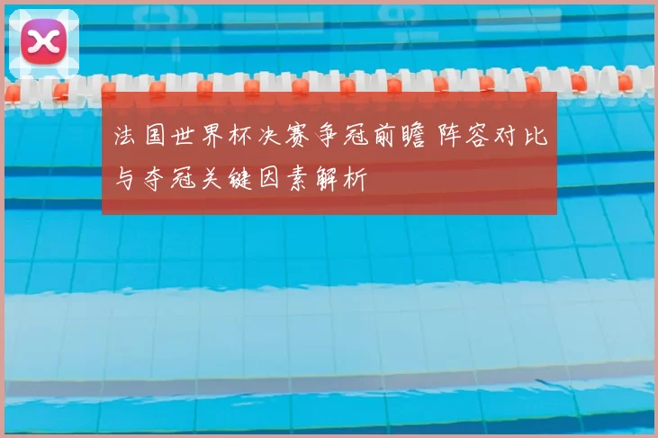 法国世界杯决赛争冠前瞻 阵容对比与夺冠关键因素解析