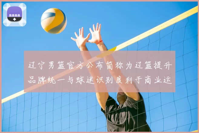 辽宁男篮官方公布简称为辽篮提升品牌统一与球迷识别度利于商业运营