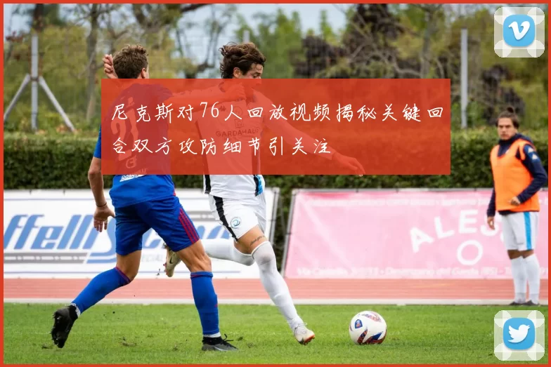 尼克斯对76人回放视频揭秘关键回合双方攻防细节引关注