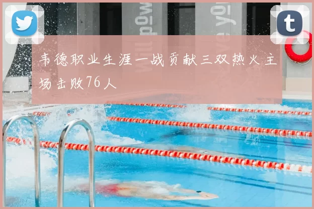 韦德职业生涯一战贡献三双热火主场击败76人