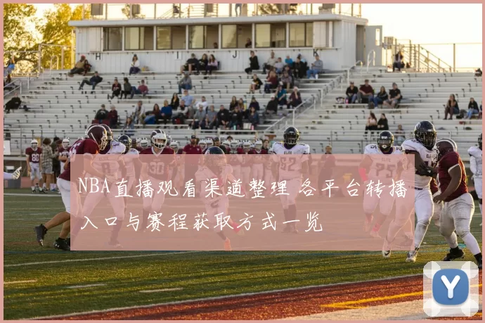 NBA直播观看渠道整理 各平台转播入口与赛程获取方式一览