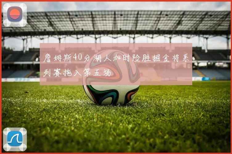 詹姆斯40分湖人加时险胜掘金将系列赛拖入第五场