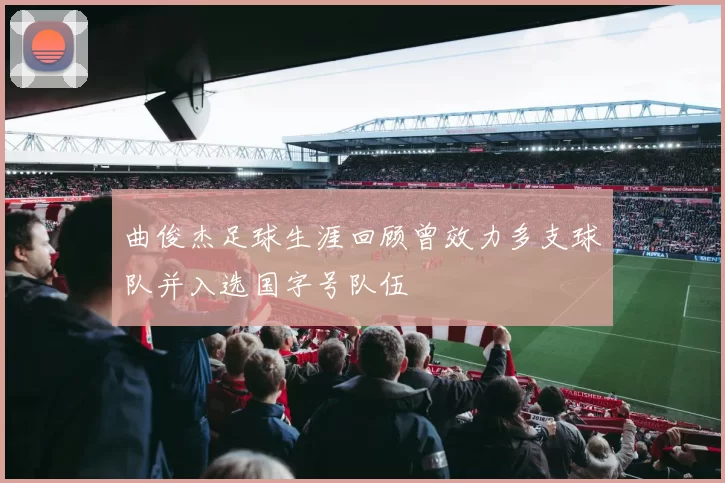 曲俊杰足球生涯回顾曾效力多支球队并入选国字号队伍