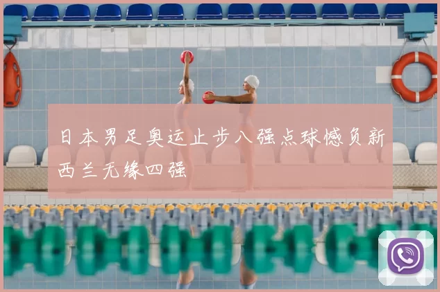 日本男足奥运止步八强点球憾负新西兰无缘四强