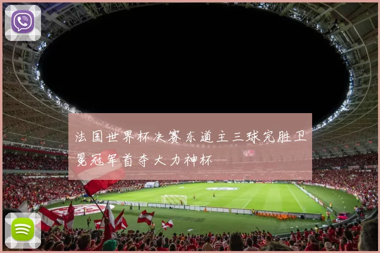 法国世界杯决赛东道主三球完胜卫冕冠军首夺大力神杯