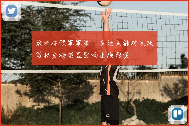 欧洲杯预赛赛果:多场关键对决改写积分榜明显影响出线形势