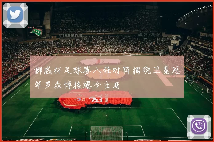 挪威杯足球赛八强对阵揭晓卫冕冠军罗森博格爆冷出局