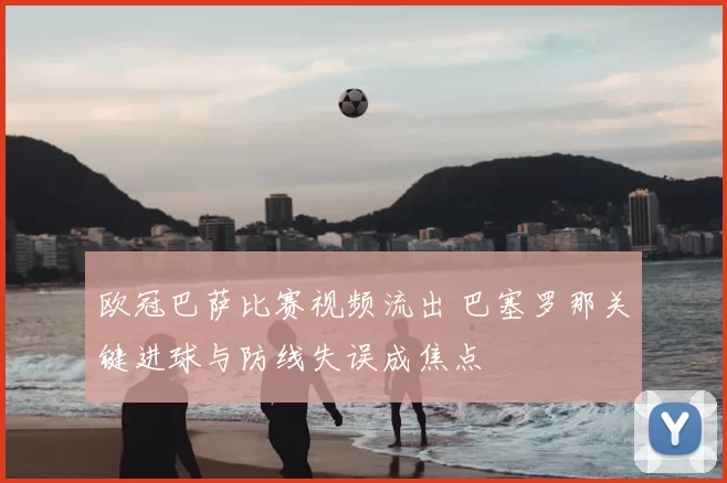 欧冠巴萨比赛视频流出 巴塞罗那关键进球与防线失误成焦点