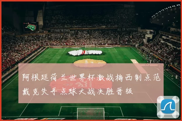 阿根廷荷兰世界杯激战梅西制点范戴克失手点球大战决胜晋级