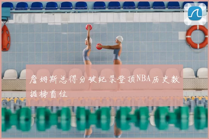 詹姆斯总得分破纪录登顶NBA历史数据榜首位