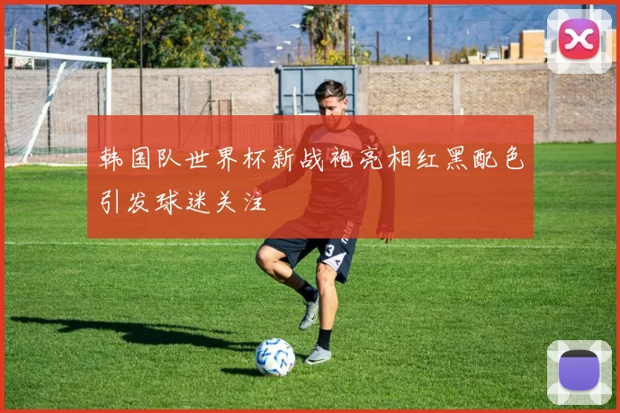 韩国队世界杯新战袍亮相红黑配色引发球迷关注