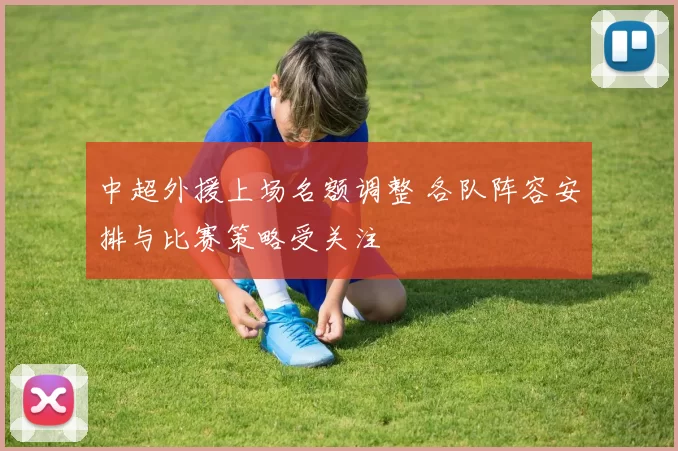 中超外援上场名额调整 各队阵容安排与比赛策略受关注